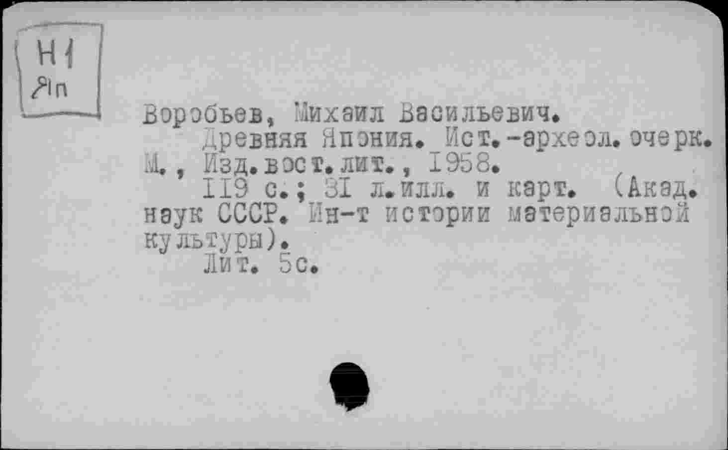 ﻿Воробьев, Михаил Васильевич.
Древняя Япония. Ист.-археол. очерк. М., Изд.вост. лит., 1968.
119 с.; 31 л.илл. и карт. (Акад, наук СССР. Ин-т истории материальной культуры).
Лит. 5с.